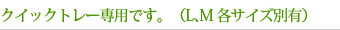 クイックトレー専用です。（L､M 各サイズ別有）