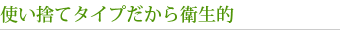 使い捨てタイプだから衛生的